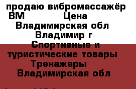 продаю вибромассажёр ВМ1200GX-C › Цена ­ 6 500 - Владимирская обл., Владимир г. Спортивные и туристические товары » Тренажеры   . Владимирская обл.